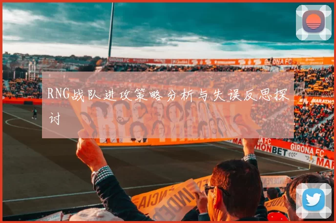RNG战队进攻策略分析与失误反思探讨