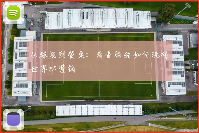 从球场到餐桌：看香肠狗如何玩转世界杯营销