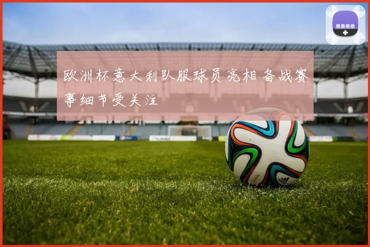欧洲杯意大利队服球员亮相 备战赛事细节受关注