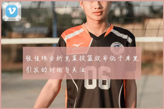 张佳玮分析克莱投篮效率低于库里引发的讨论与关注