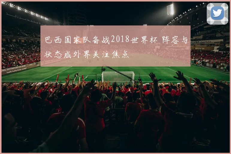 巴西国家队备战2018世界杯 阵容与状态成外界关注焦点