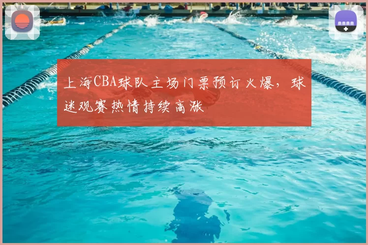 上海CBA球队主场门票预订火爆,球迷观赛热情持续高涨
