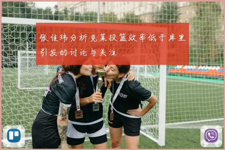 张佳玮分析克莱投篮效率低于库里引发的讨论与关注