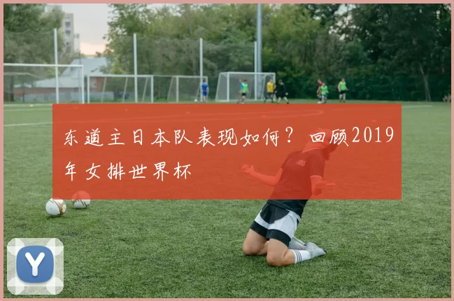 东道主日本队表现如何？回顾2019年女排世界杯
