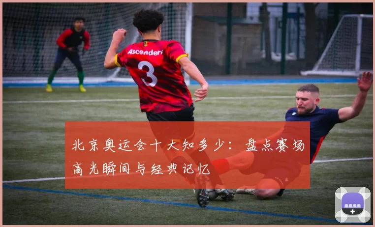 北京奥运会十大知多少：盘点赛场高光瞬间与经典记忆