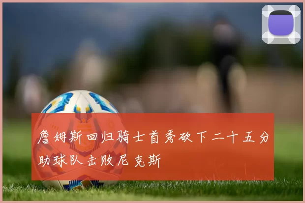 詹姆斯回归骑士首秀砍下二十五分助球队击败尼克斯