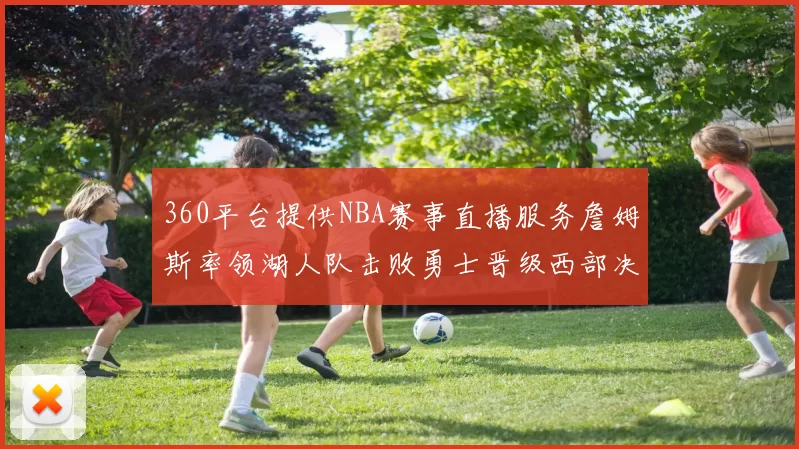 360平台提供NBA赛事直播服务詹姆斯率领湖人队击败勇士晋级西部决赛