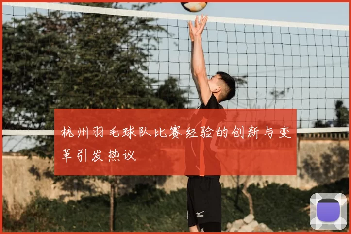 杭州羽毛球队比赛经验的创新与变革引发热议