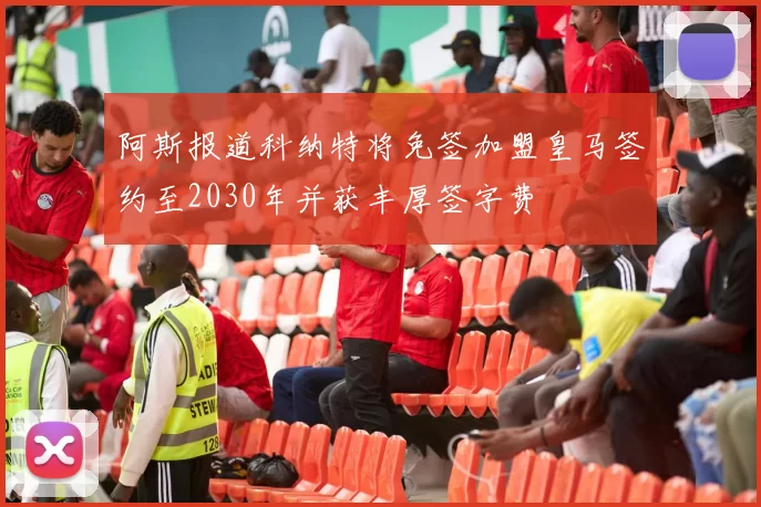 阿斯报道科纳特将免签加盟皇马签约至2030年并获丰厚签字费