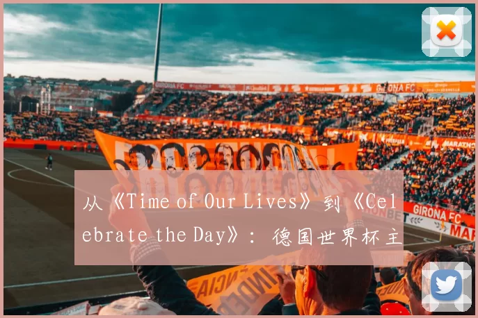 从《Time of Our Lives》到《Celebrate the Day》：德国世界杯主题歌全
