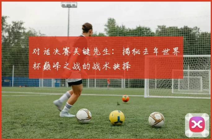 对话决赛关键先生：揭秘去年世界杯巅峰之战的战术抉择