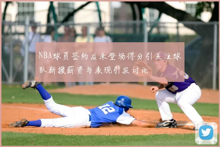 NBA球员签约后未登场得分引关注球队新援薪资与表现引发讨论
