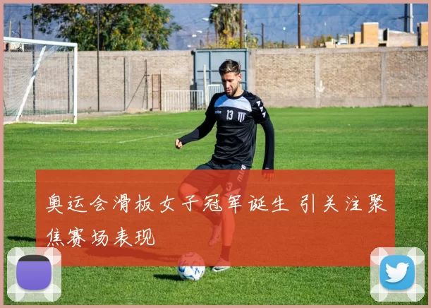 奥运会滑板女子冠军诞生 引关注聚焦赛场表现