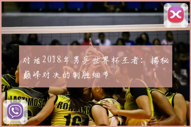 对话2018年男乒世界杯王者：揭秘巅峰对决的制胜细节