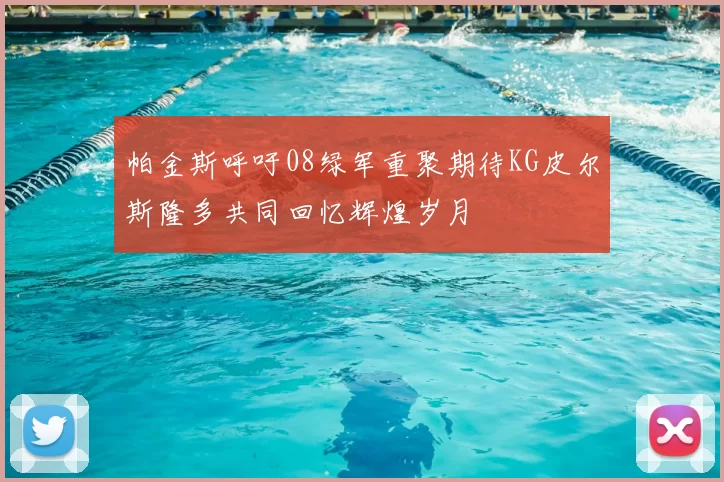 帕金斯呼吁08绿军重聚期待KG皮尔斯隆多共同回忆辉煌岁月