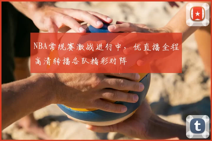 NBA常规赛激战进行中，优直播全程高清转播各队精彩对阵