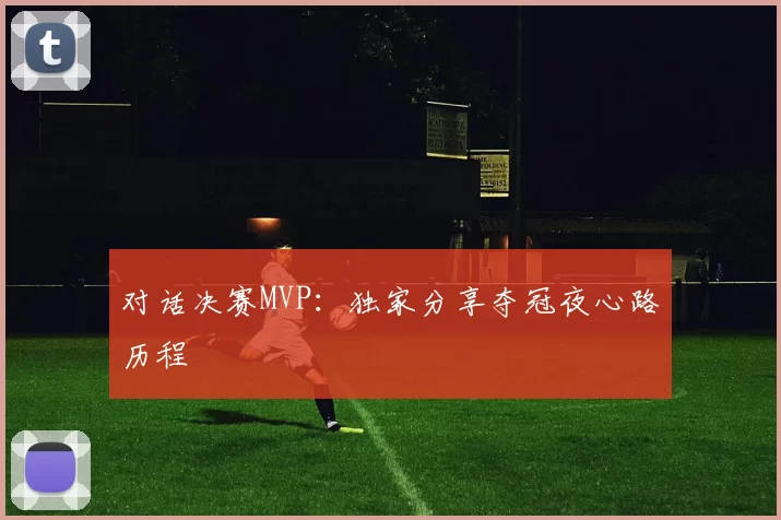对话决赛MVP：独家分享夺冠夜心路历程