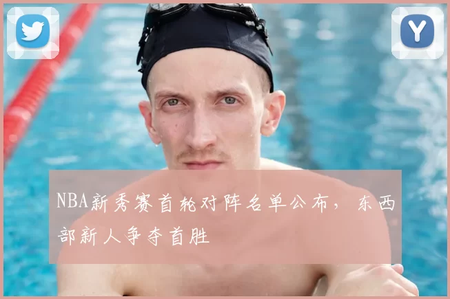 NBA新秀赛首轮对阵名单公布，东西部新人争夺首胜