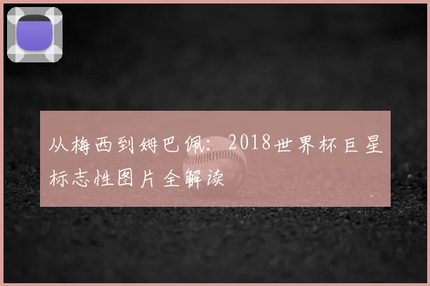 从梅西到姆巴佩：2018世界杯巨星标志性图片全解读