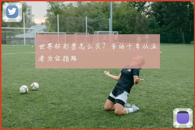 世界杯彩票怎么买？专访十年从业者为你指路