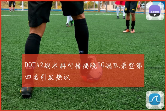 DOTA2战术排行榜揭晓IG战队荣登第四名引发热议