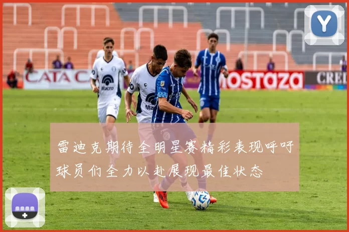 雷迪克期待全明星赛精彩表现呼吁球员们全力以赴展现最佳状态