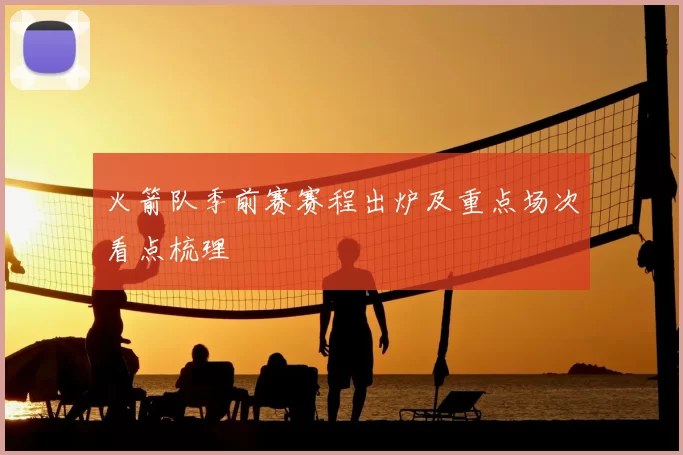 火箭队季前赛赛程出炉及重点场次看点梳理