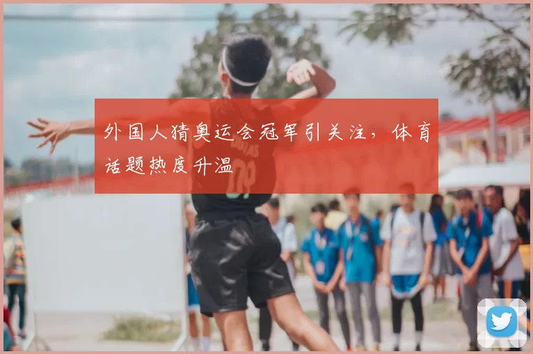 外国人猜奥运会冠军引关注，体育话题热度升温