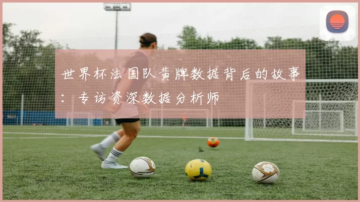 世界杯法国队黄牌数据背后的故事：专访资深数据分析师