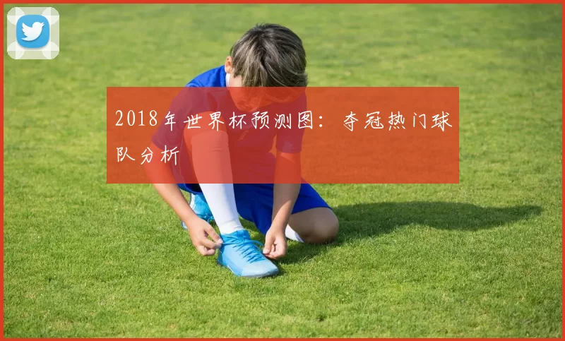 2018年世界杯预测图：夺冠热门球队分析