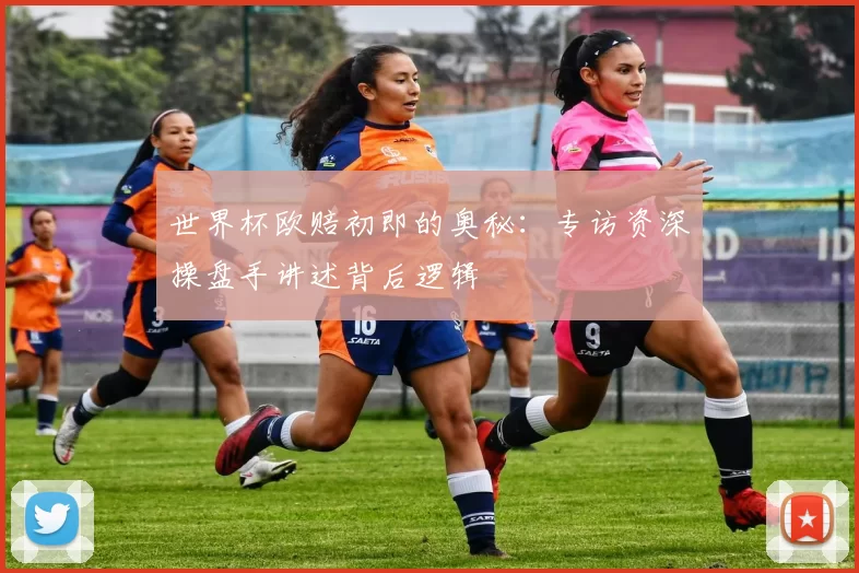 世界杯欧赔初即的奥秘:专访资深操盘手讲述背后逻辑