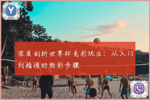 深度剖析世界杯竞彩玩法：从入门到精通的购彩步骤