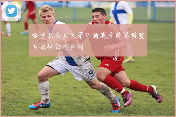 哈登交易后火箭队新赛季阵容调整与战绩影响分析