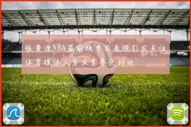 张曼源NBA最前线节目表现引发关注体育媒体人专业素养受讨论