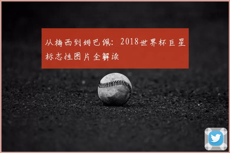 从梅西到姆巴佩：2018世界杯巨星标志性图片全解读