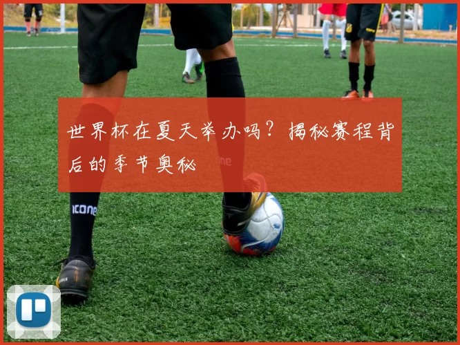 世界杯在夏天举办吗?揭秘赛程背后的季节奥秘