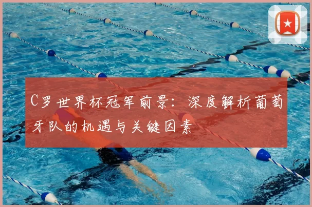 C罗世界杯冠军前景：深度解析葡萄牙队的机遇与关键因素