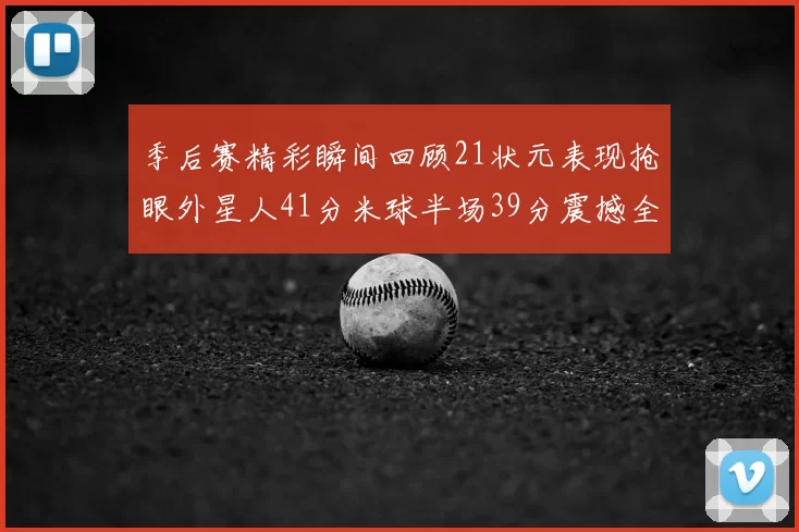 季后赛精彩瞬间回顾21状元表现抢眼外星人41分米球半场39分震撼全场