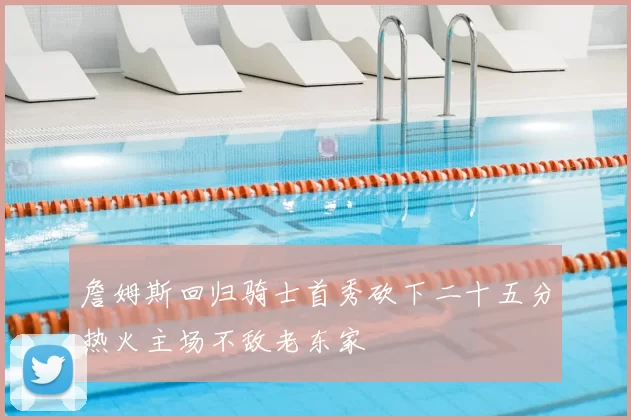 詹姆斯回归骑士首秀砍下二十五分热火主场不敌老东家