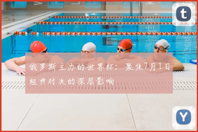 俄罗斯主办的世界杯：聚焦7月1日经典对决的深层影响