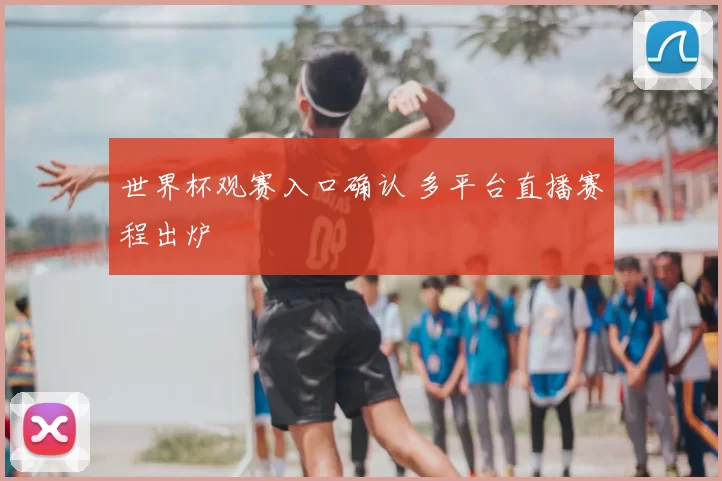 世界杯观赛入口确认 多平台直播赛程出炉