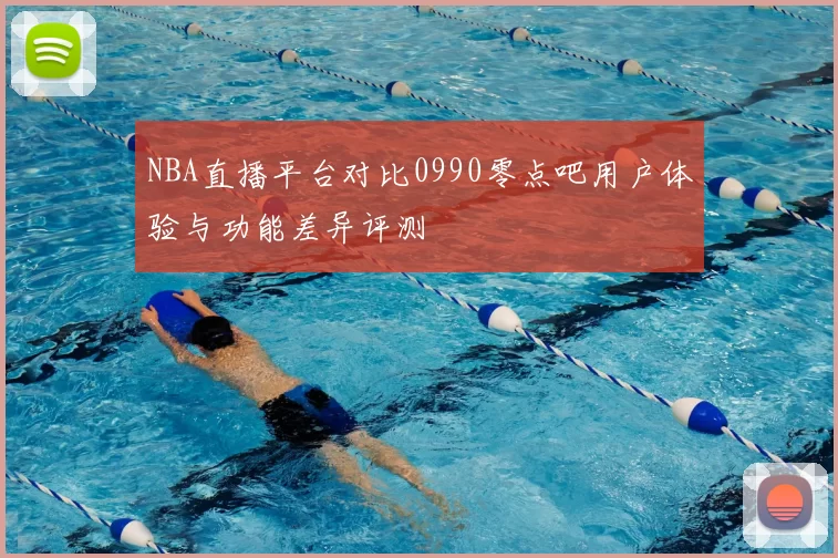 NBA直播平台对比0990零点吧用户体验与功能差异评测