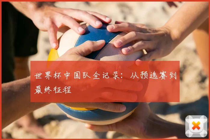 世界杯中国队全记录：从预选赛到最终征程