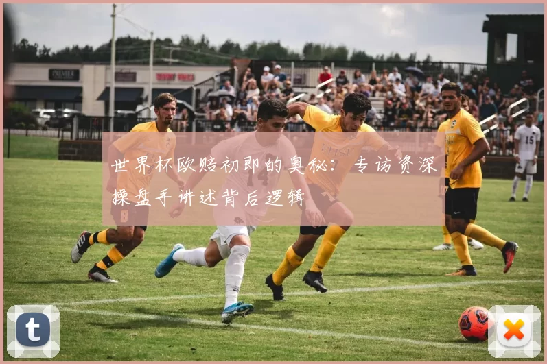 世界杯欧赔初即的奥秘:专访资深操盘手讲述背后逻辑