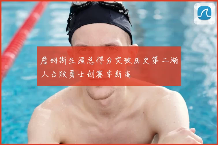 詹姆斯生涯总得分突破历史第二湖人击败勇士创赛季新高