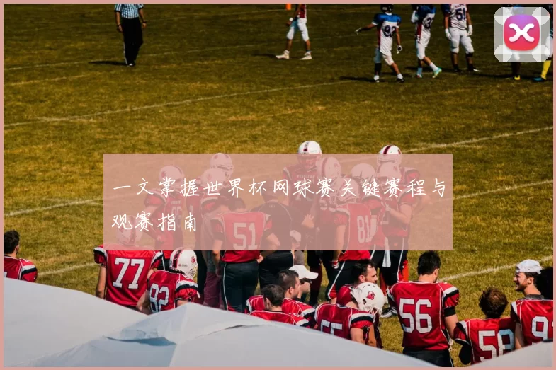 一文掌握世界杯网球赛关键赛程与观赛指南