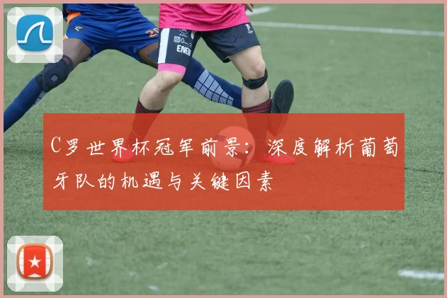 C罗世界杯冠军前景：深度解析葡萄牙队的机遇与关键因素