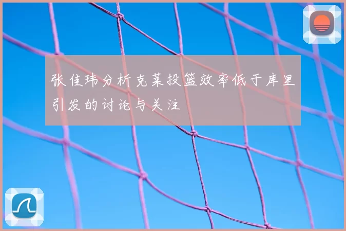 张佳玮分析克莱投篮效率低于库里引发的讨论与关注