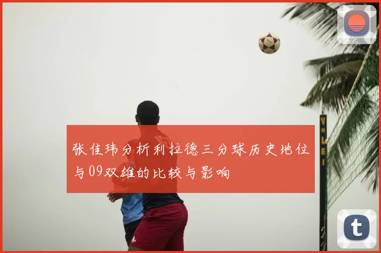 张佳玮分析利拉德三分球历史地位与09双雄的比较与影响