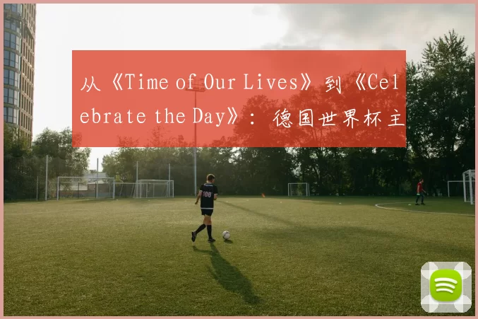 从《Time of Our Lives》到《Celebrate the Day》:德国世界杯主题歌全